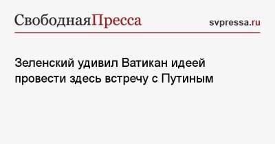 Владимир Зеленский - Владимир Путин - Зеленский удивил Ватикан идеей провести здесь встречу с Путиным - svpressa.ru - Ватикан - с. Путин - Ватикан