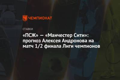 Алексей Андронов - «ПСЖ» — «Манчестер Сити»: прогноз Алексея Андронова на матч 1/2 финала Лиги чемпионов - championat.com - Англия - Париж - Испания