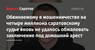 Обвиняемому в мошенничестве на четыре миллиона саратовскому судье вновь не удалось обжаловать заключение под домашний арест - nversia.ru - Саратовская обл. - Саратов