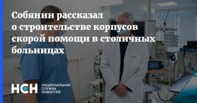 Сергей Собянин - Собянин рассказал о строительстве корпусов скорой помощи в столичных больницах - nsn.fm - Москва