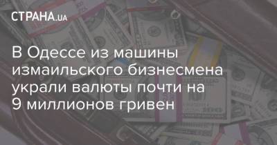 В Одессе из машины измаильского бизнесмена украли валюты почти на 9 миллионов гривен - strana.ua - Одесса