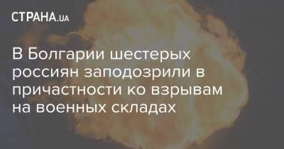 В Болгарии шестерых россиян заподозрили в причастности ко взрывам на военных складах - strana.ua - Грузия - Болгария - Чехия - Россияне