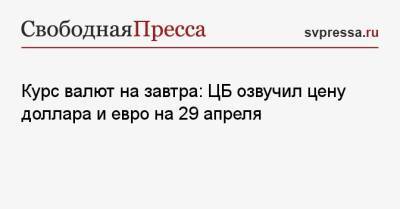 Курс валют на завтра: ЦБ озвучил цену доллара и евро на 29 апреля - svpressa.ru
