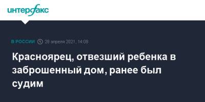 Красноярец, отвезший ребенка в заброшенный дом, ранее был судим - interfax.ru - Москва - Красноярский край - Красноярск