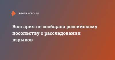 Болгария не сообщала российскому посольству о расследовании взрывов - ren.tv - Грузия - Болгария