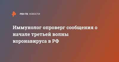 Владимир Болибок - Иммунолог опроверг сообщения о начале третьей волны коронавируса в РФ - ren.tv - Москва