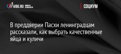 В преддверии Пасхи ленинградцам рассказали, как выбрать качественные яйца и куличи - ivbg.ru - Россия - Ленинградская обл.