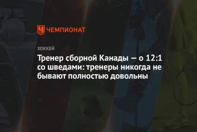 Тренер сборной Канады — о 12:1 со шведами: тренеры никогда не бывают полностью довольны - championat.com - Швеция - Канада