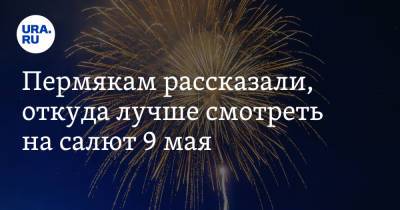 Пермякам рассказали, откуда лучше смотреть на салют 9 мая - ura.news - Пермь - Пермский край