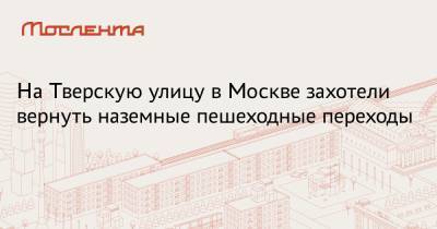 На Тверскую улицу в Москве захотели вернуть наземные пешеходные переходы - moslenta.ru - Москва