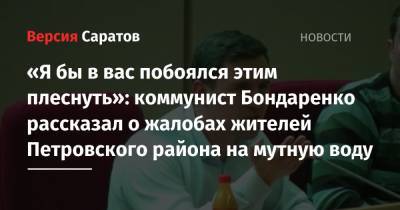 Николай Бондаренко - Дмитрий Грачев - «Я бы в вас побоялся этим плеснуть»: коммунист Бондаренко рассказал о жалобах жителей Петровского района на мутную воду - nversia.ru - Саратов - район Петровский