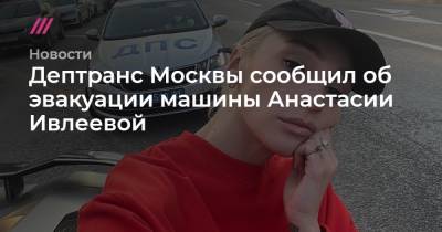 Анастасия Ивлеева - Дептранс Москвы сообщил об эвакуации машины Анастасии Ивлеевой - tvrain.ru - Москва