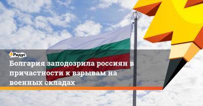 Болгария заподозрила россиян в причастности к взрывам на военных складах - ridus.ru - Москва - Болгария