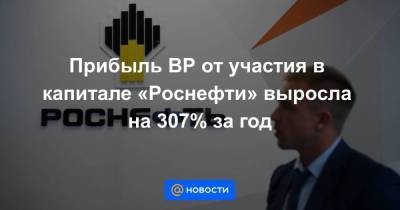 Прибыль ВР от участия в капитале «Роснефти» выросла на 307% за год - smartmoney.one - Москва