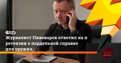 Алексей Пивоваров - Журналист Пивоваров ответил напретензии оподдельной справке для оружия - ridus.ru - Москва