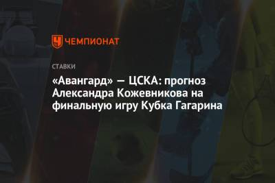 Александр Кожевников - Максим Шалунов - «Авангард» — ЦСКА: прогноз Александра Кожевникова на финальную игру Кубка Гагарина - championat.com - Москва