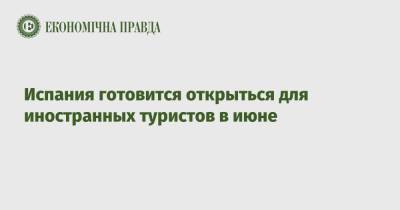 Испания готовится открыться для иностранных туристов в июне - epravda.com.ua - Мексика - Испания