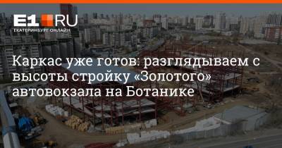 Каркас уже готов: разглядываем с высоты стройку «Золотого» автовокзала на Ботанике - e1.ru - Екатеринбург