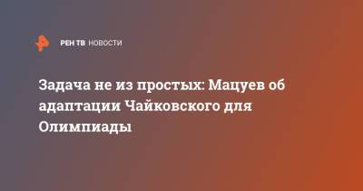Петр Чайковский - Денис Мацуев - Петр Ильич Чайковский - Задача не из простых: Мацуев об адаптации Чайковского для Олимпиады - ren.tv