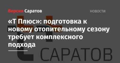 «Т Плюс»: подготовка к новому отопительному сезону требует комплексного подхода - nversia.ru - Саратов
