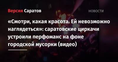 «Смотри, какая красота. Ей невозможно наглядеться»: саратовские циркачи устроили перфоманс на фоне городской мусорки (видео) - nversia.ru - Саратов