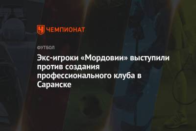 Экс-игроки «Мордовии» выступили против создания профессионального клуба в Саранске - championat.com - Саранск - республика Мордовия