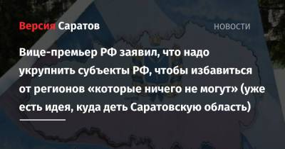 Марат Хуснуллин - Вице-премьер РФ заявил, что надо укрупнить субъекты РФ, чтобы избавиться от регионов «которые ничего не могут» (уже есть идея, куда деть Саратовскую область) - nversia.ru - Саратовская обл.