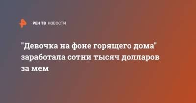 "Девочка на фоне горящего дома" заработала сотни тысяч долларов за мем - ren.tv - шт.Северная Каролина