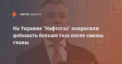 Юрий Витренко - Андрей Кобелев - На Украине "Нафтогаз" попросили добывать больше газа после смены главы - ren.tv - Украина
