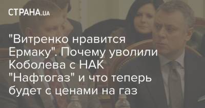 Юрий Витренко - Андрей Коболев - "Витренко нравится Ермаку". Почему уволили Коболева с НАК "Нафтогаз" и что теперь будет с ценами на газ - strana.ua - Англия