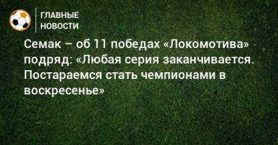 Сергей Семак - Семак – об 11 победах «Локомотива» подряд: «Любая серия заканчивается. Постараемся стать чемпионами в воскресенье» - bombardir.ru