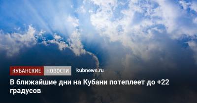 В ближайшие дни на Кубани потеплеет до +22 градусов - kubnews.ru - Краснодарский край - Краснодар