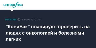 Айдар Ишмухаметов - "КовиВак" планируют проверить на людях с онкологией и болезнями легких - interfax.ru - Москва