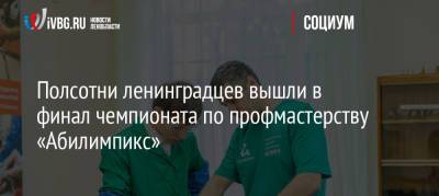 Полсотни ленинградцев вышли в финал чемпионата по профмастерству «Абилимпикс» - ivbg.ru - Москва - Ленинградская обл.