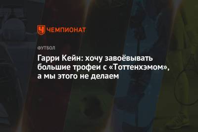 Гарри Кейн - Гарри Кейн: хочу завоёвывать большие трофеи с «Тоттенхэмом», а мы этого не делаем - championat.com - Англия