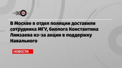 Алексей Навальный - В Москве в отдел полиции доставили сотрудника МГУ, биолога Константина Лямзаева из-за акции в поддержку Навального - echo.msk.ru - Москва