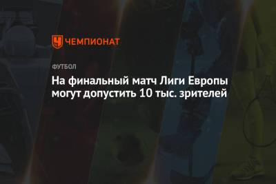 На финальный матч Лиги Европы могут допустить 10 тыс. зрителей - championat.com - Гданьск