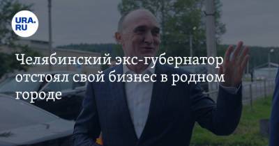Челябинский экс-губернатор отстоял свой бизнес в родном городе - ura.news - Челябинская обл. - Челябинск - Магнитогорск