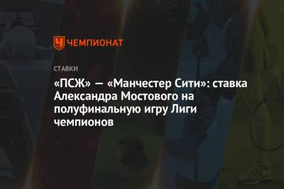 Александр Мостовой - Маурисио Почеттино - «ПСЖ» — «Манчестер Сити»: ставка Александра Мостового на полуфинальную игру Лиги чемпионов - championat.com