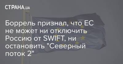 Жозеп Боррель - Боррель признал, что ЕС не может ни отключить Россию от SWIFT, ни остановить "Северный поток 2" - strana.ua - Украина - Брюссель - county Swift