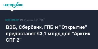 ВЭБ, Сбербанк, ГПБ и "Открытие" предоставят €3,1 млрд для "Арктик СПГ 2" - interfax.ru - Москва