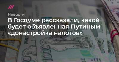 Владимир Путин - В Госдуме рассказали, какой будет объявленная Путиным «донастройка налогов» - tvrain.ru