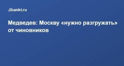 Дмитрий Медведев - Медведев: Москву «нужно разгружать» от чиновников - smartmoney.one - Москва