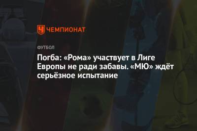 Поль Погба - Погба: «Рома» участвует в Лиге Европы не ради забавы. «МЮ» ждёт серьёзное испытание - championat.com