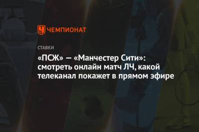 «ПСЖ» — «Манчестер Сити»: смотреть онлайн матч ЛЧ, какой телеканал покажет в прямом эфире - championat.com