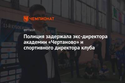 Николай Ларин - Полиция задержала экс-директора академии «Чертаново» и спортивного директора клуба - championat.com - Москва