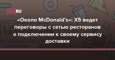 «Около McDonald’s»: X5 ведет переговоры с сетью ресторанов о подключении к своему сервису доставки - rb.ru - Москва