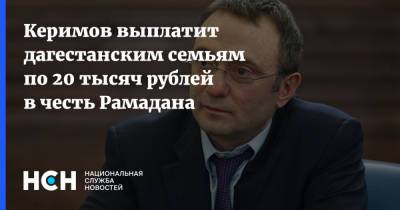 Сулейман Керимов - Керимов выплатит дагестанским семьям по 20 тысяч рублей в честь Рамадана - nsn.fm - респ. Дагестан
