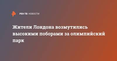 Елизавета II - Жители Лондона возмутились высокими поборами за олимпийский парк - ren.tv - Англия - Лондон - Великобритания