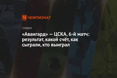 Сергей Толчинский - «Авангард» — ЦСКА, 6-й матч: результат, какой счёт, как сыграли, кто выиграл - championat.com